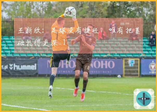 王新欣：足球没有捷径，唯有把基础扎得更深_1