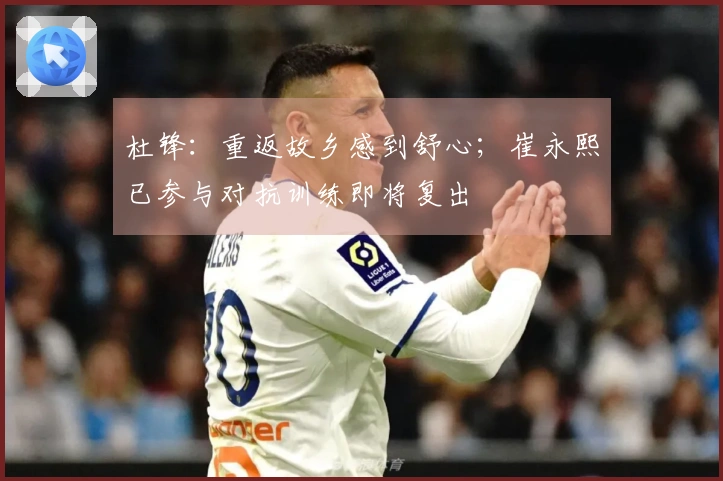 杜锋:重返故乡感到舒心;崔永熙已参与对抗训练即将复出