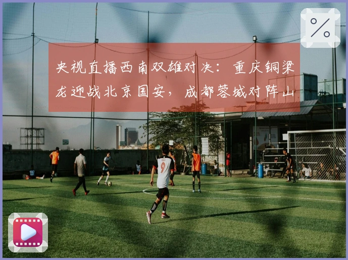 央视直播西南双雄对决：重庆铜梁龙迎战北京国安，成都蓉城对阵山东泰山